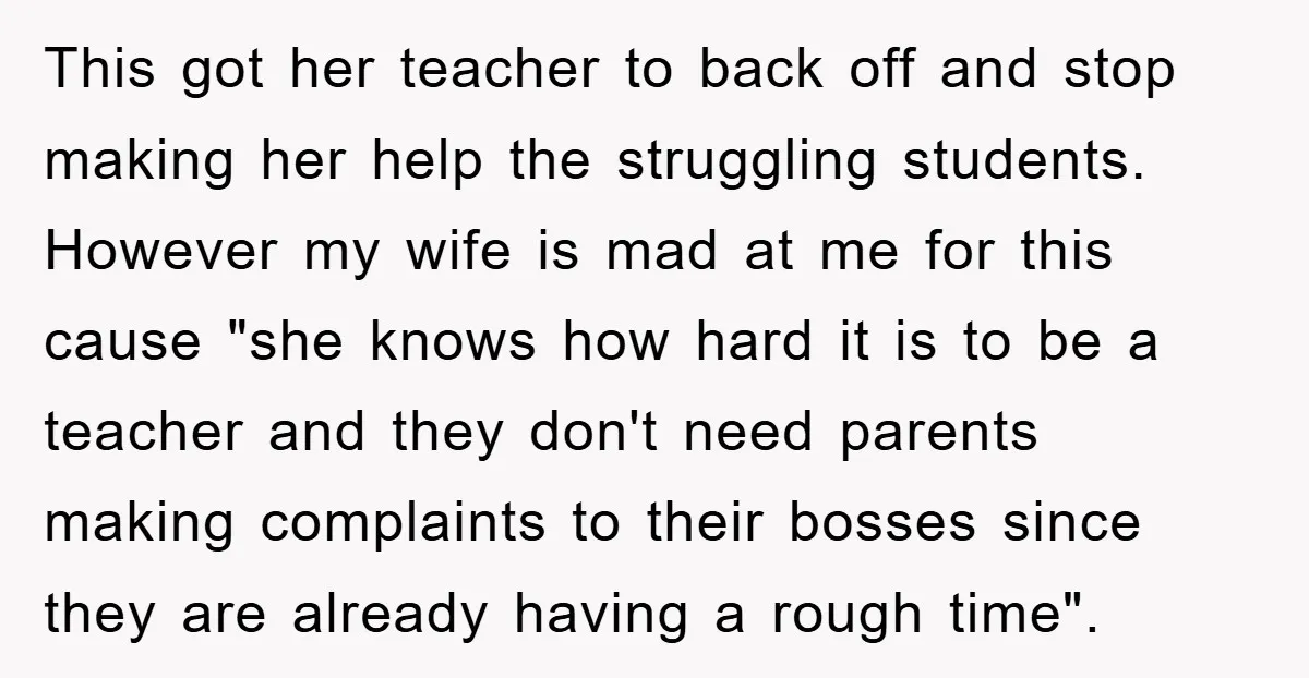 This got her teacher to back off and stop making her help the struggling students. However my wife is mad at me for this cause "she knows how hard it...