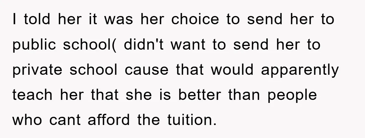 I told her it was her choice to send her to public school( didn't want to send her to private school cause that would apparently teach her that she is...