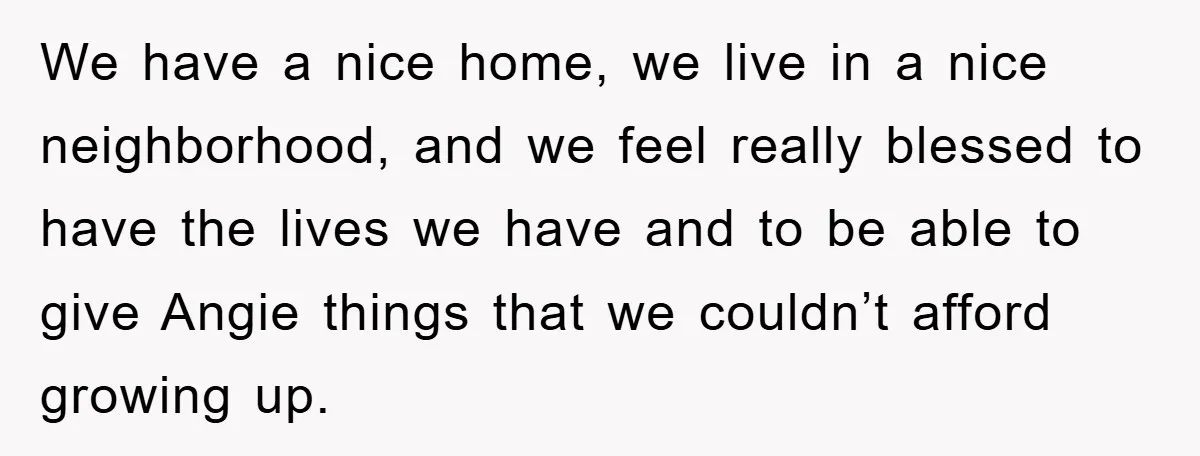 We have a nice home, we live in a nice neighborhood, and we feel really blessed to have the lives we have and to be able to give Angie things...