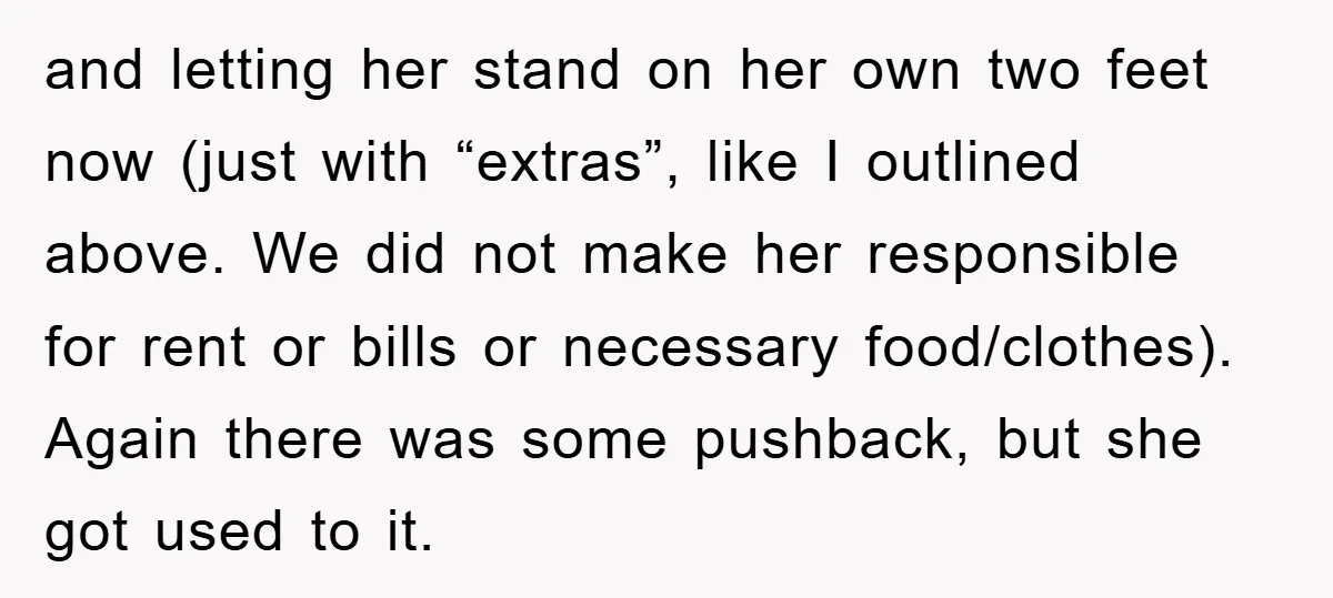and letting her stand on her own two feet now (just with “extras”, like I outlined above. We did not make her responsible for rent or bills or necessary food/clothes)....