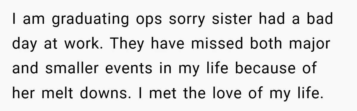I am graduating ops sorry sister had a bad day at work. They have missed both major and smaller events in my life because of her melt downs. I met...