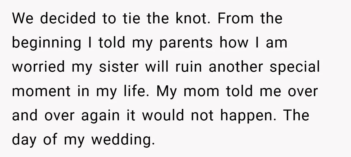 We decided to tie the knot. From the beginning I told my parents how I am worried my sister will ruin another special moment in my life. My mom told...