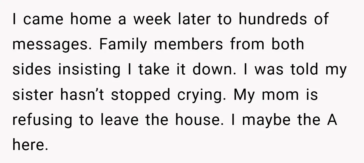 I came home a week later to hundreds of messages. Family members from both sides insisting I take it down. I was told my sister hasn’t stopped crying. My mom...