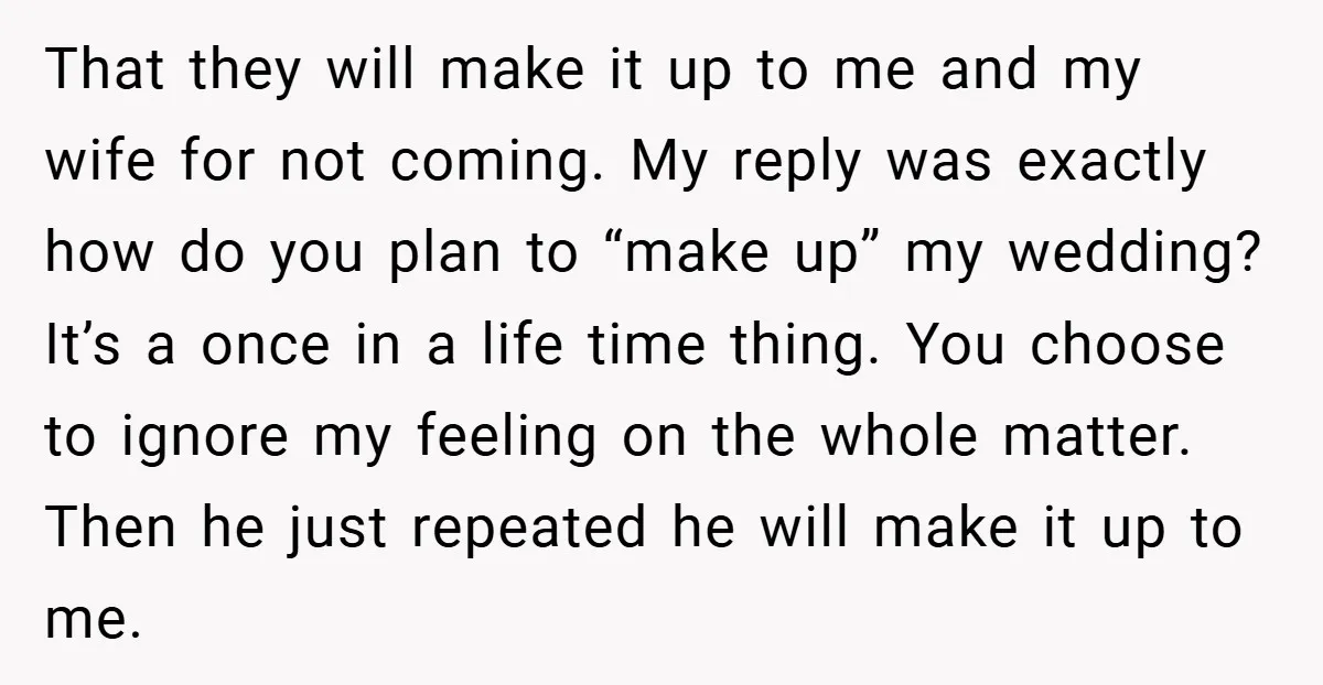 That they will make it up to me and my wife for not coming. My reply was exactly how do you plan to “make up” my wedding? It’s a once...