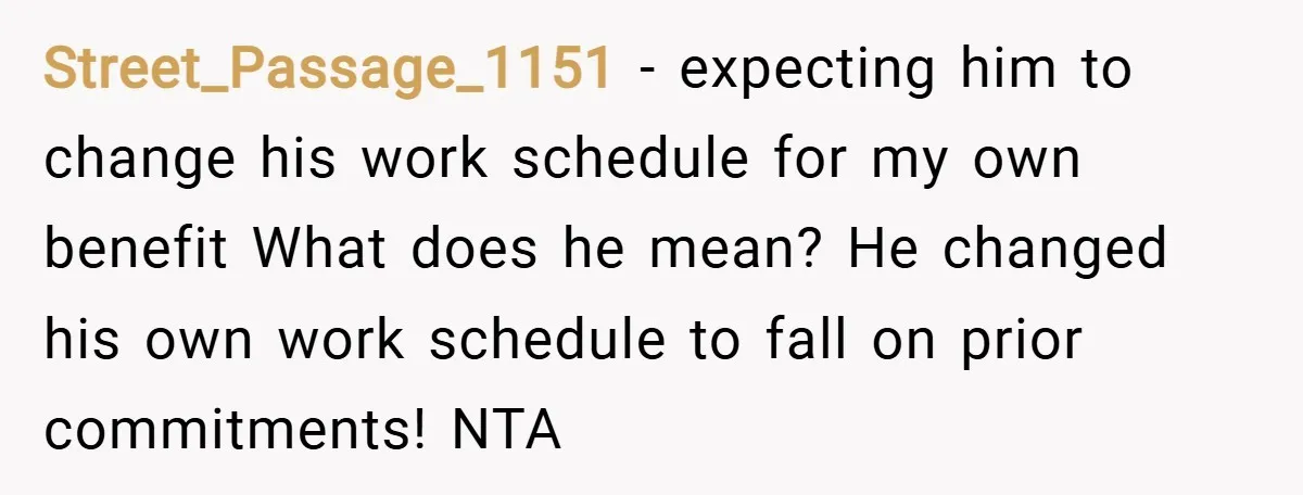 Street_Passage_1151 − expecting him to change his work schedule for my own benefit What does he mean? He changed his own work schedule to fall on prior commitments! NTA
