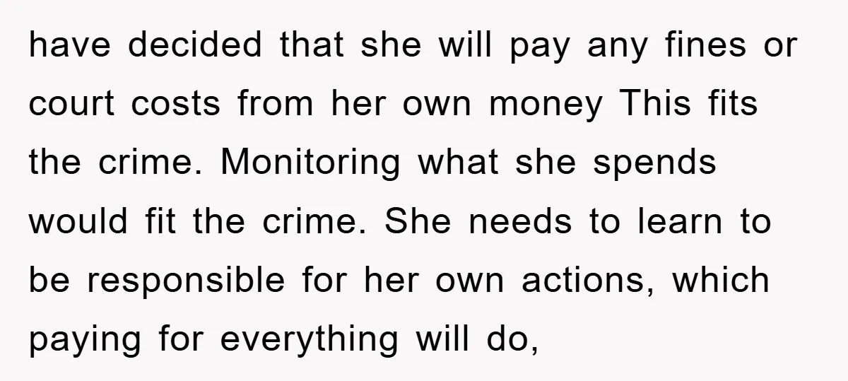 have decided that she will pay any fines or court costs from her own money This fits the crime. Monitoring what she spends would fit the crime. She needs to...