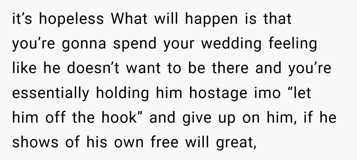 it’s hopeless What will happen is that you’re gonna spend your wedding feeling like he doesn’t want to be there and you’re essentially holding him hostage imo “let him off...