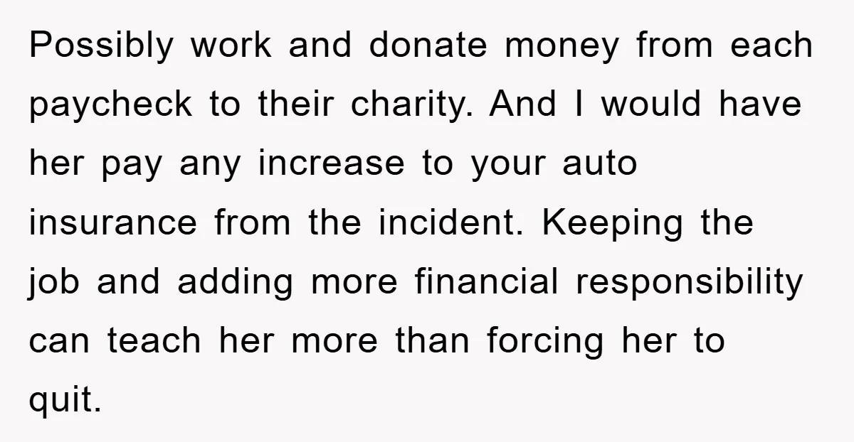 Possibly work and donate money from each paycheck to their charity. And I would have her pay any increase to your auto insurance from the incident. Keeping the job and...