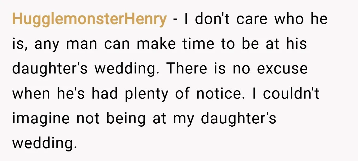 HugglemonsterHenry − I don't care who he is, any man can make time to be at his daughter's wedding. There is no excuse when he's had plenty of notice. I...