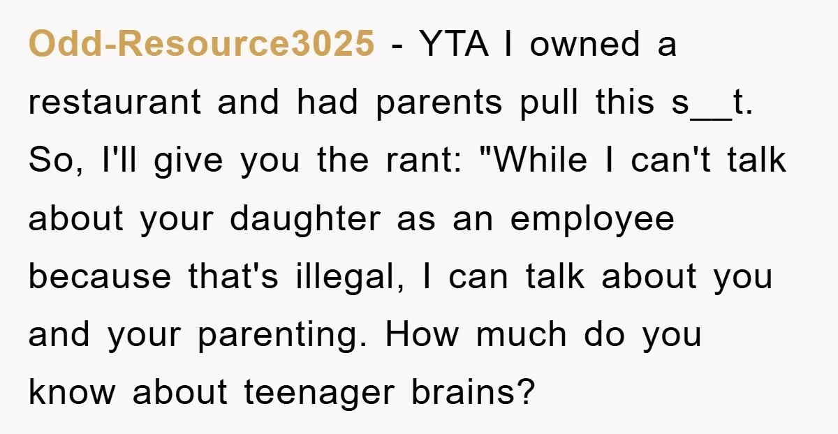 Odd-Resource3025 − YTA I owned a restaurant and had parents pull this s__t. So, I'll give you the rant: "While I can't talk about your daughter as an employee because...
