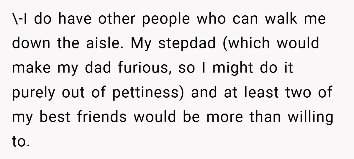 \-I do have other people who can walk me down the aisle. My stepdad (which would make my dad furious, so I might do it purely out of pettiness) and...