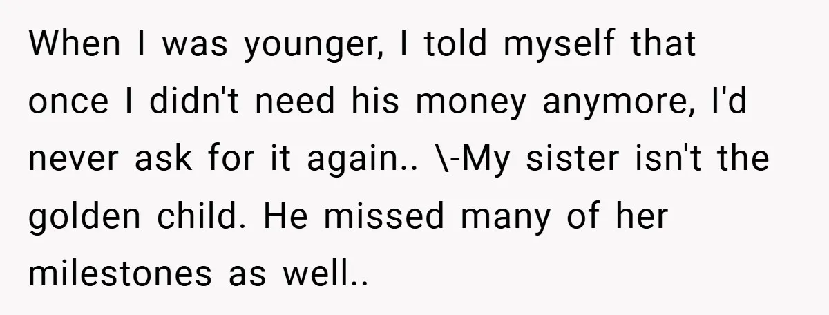 When I was younger, I told myself that once I didn't need his money anymore, I'd never ask for it again.. \-My sister isn't the golden child. He missed many...
