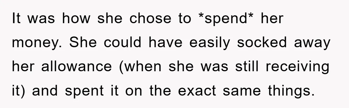 It was how she chose to *spend* her money. She could have easily socked away her allowance (when she was still receiving it) and spent it on the exact same...