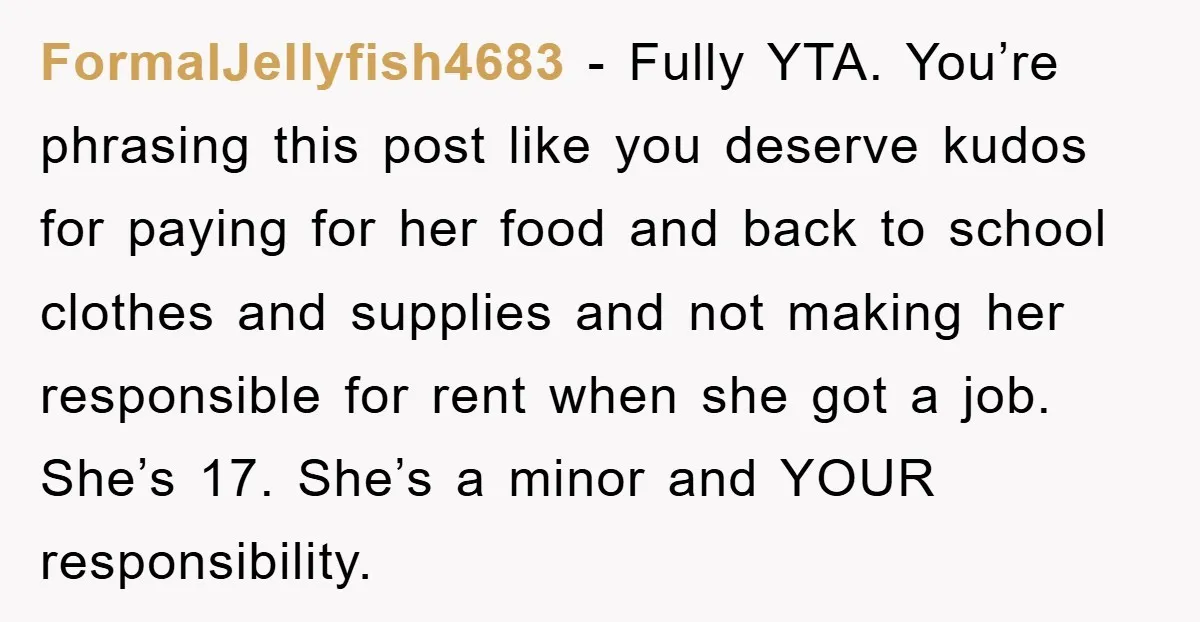 FormalJellyfish4683 − Fully YTA. You’re phrasing this post like you deserve kudos for paying for her food and back to school clothes and supplies and not making her responsible for...