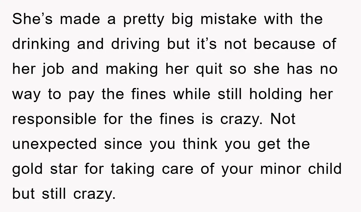 She’s made a pretty big mistake with the drinking and driving but it’s not because of her job and making her quit so she has no way to pay the...