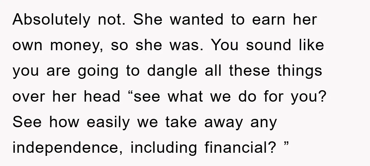 Absolutely not. She wanted to earn her own money, so she was. You sound like you are going to dangle all these things over her head “see what we do...
