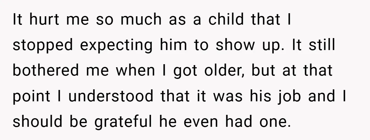 It hurt me so much as a child that I stopped expecting him to show up. It still bothered me when I got older, but at that point I understood...