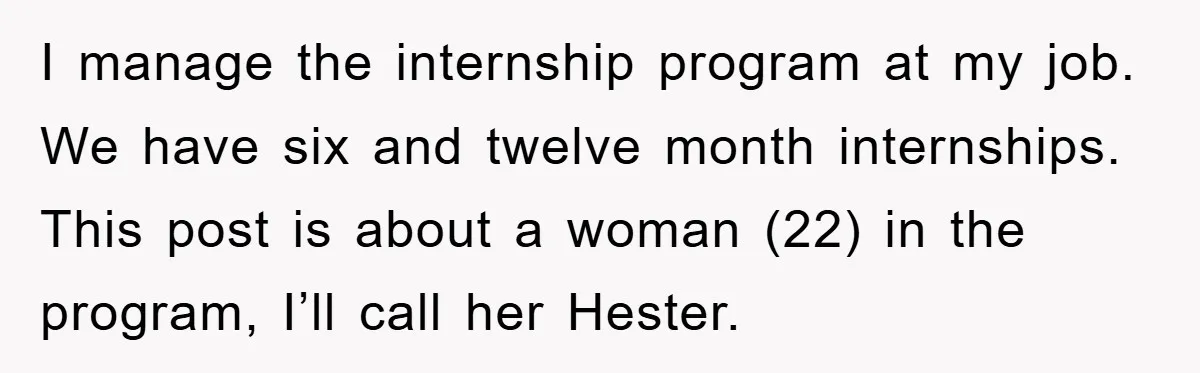I manage the internship program at my job. We have six and twelve month internships. This post is about a woman (22) in the program, I’ll call her Hester.