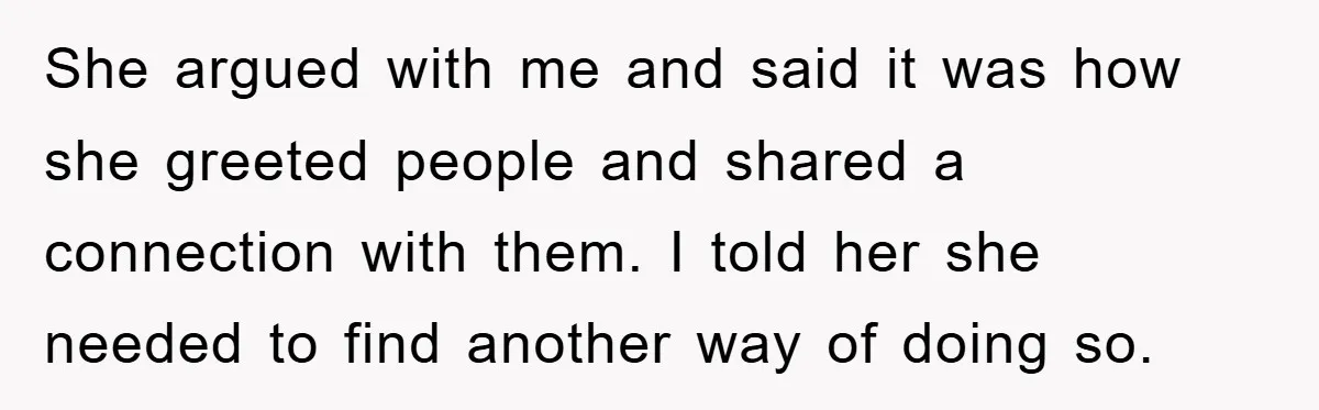 She argued with me and said it was how she greeted people and shared a connection with them. I told her she needed to find another way of doing so.