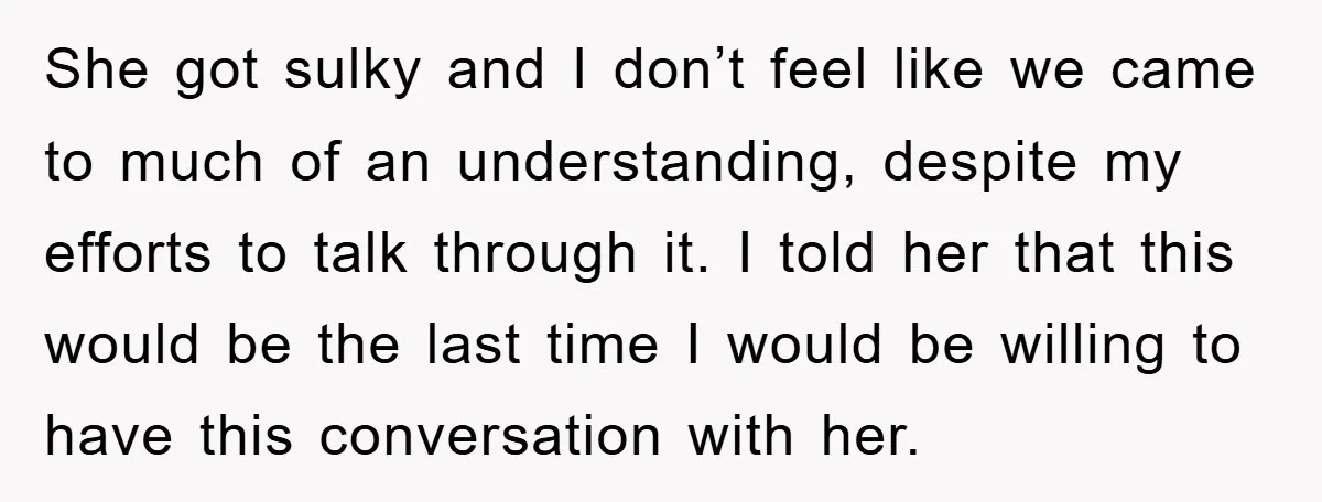 She got sulky and I don’t feel like we came to much of an understanding, despite my efforts to talk through it. I told her that this would be the...