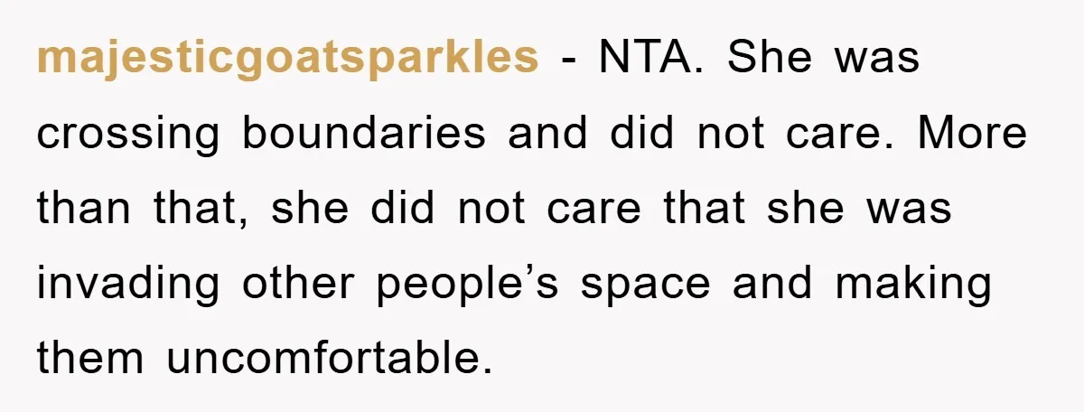 majesticgoatsparkles − NTA. She was crossing boundaries and did not care. More than that, she did not care that she was invading other people’s space and making them uncomfortable.