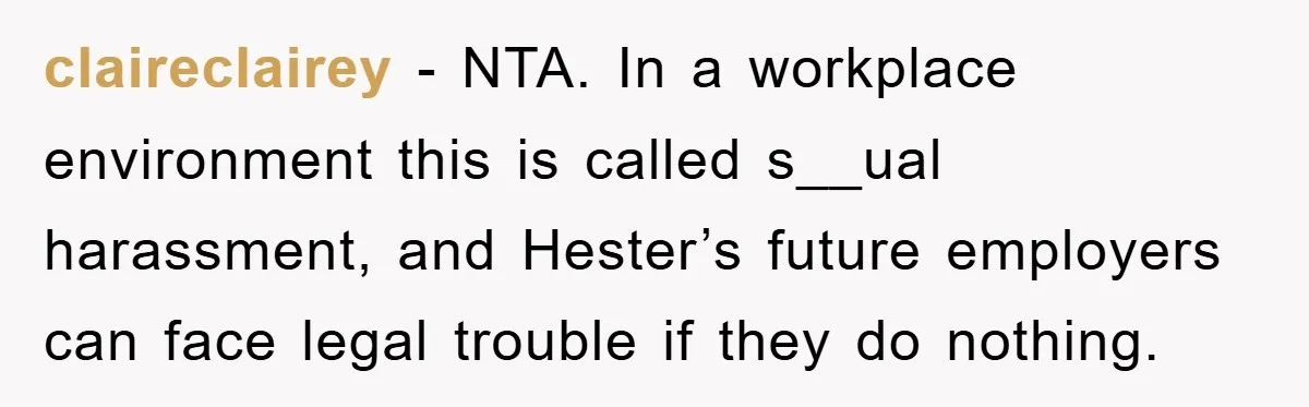 claireclairey − NTA. In a workplace environment this is called s__ual harassment, and Hester’s future employers can face legal trouble if they do nothing.