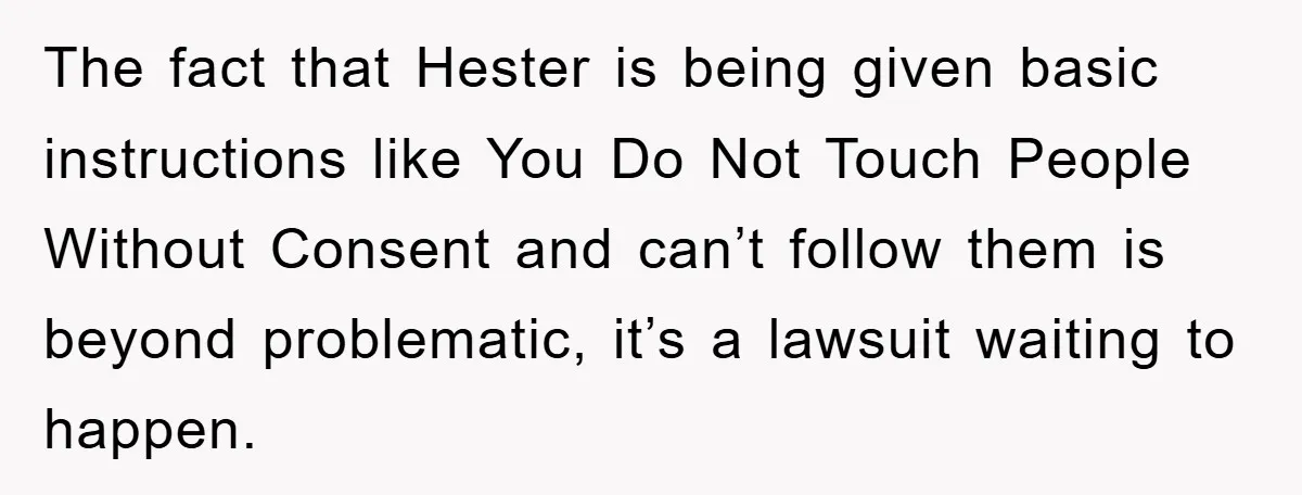The fact that Hester is being given basic instructions like You Do Not Touch People Without Consent and can’t follow them is beyond problematic, it’s a lawsuit waiting to happen.