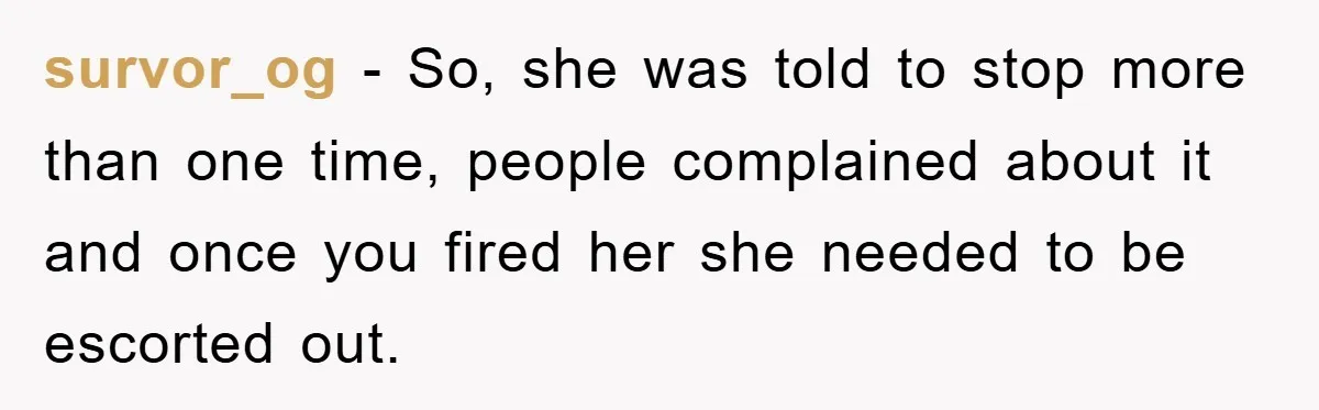 survor_og − So, she was told to stop more than one time, people complained about it and once you fired her she needed to be escorted out.