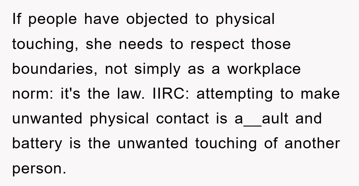 If people have objected to physical touching, she needs to respect those boundaries, not simply as a workplace norm: it's the law. IIRC: attempting to make unwanted physical contact is...