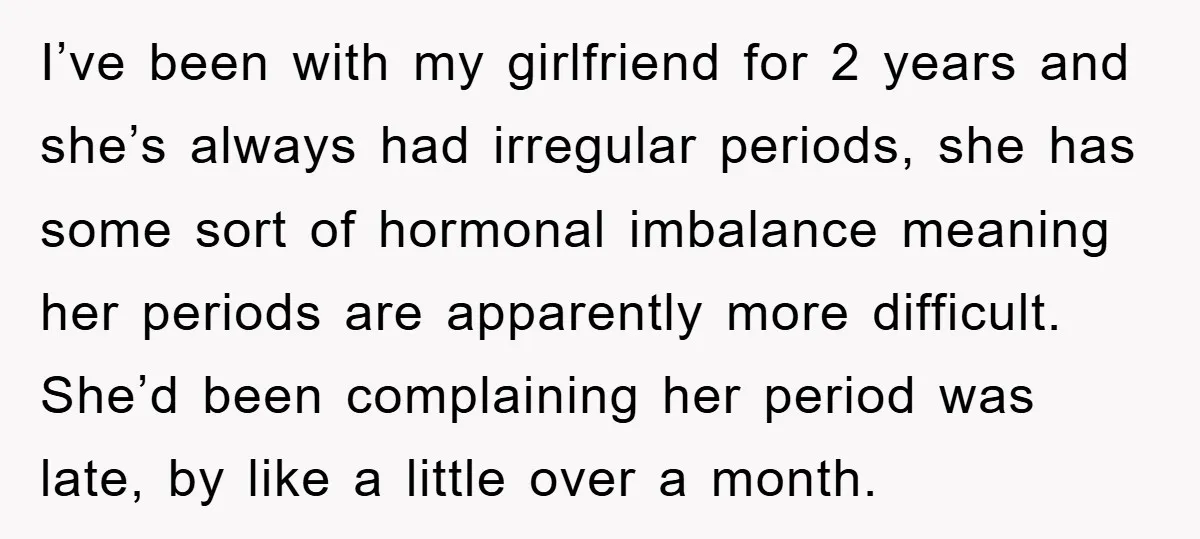 I’ve been with my girlfriend for 2 years and she’s always had irregular periods, she has some sort of hormonal imbalance meaning her periods are apparently more difficult. She’d been...