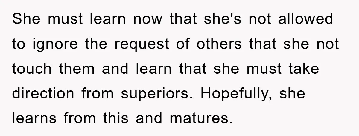 She must learn now that she's not allowed to ignore the request of others that she not touch them and learn that she must take direction from superiors. Hopefully, she...
