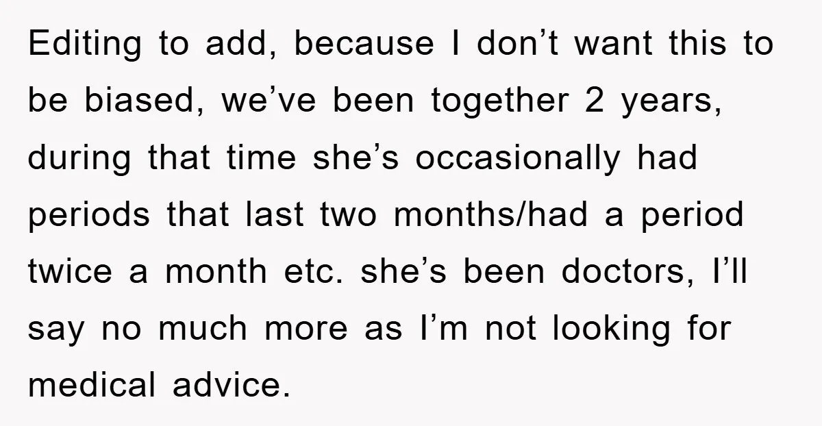 Editing to add, because I don’t want this to be biased, we’ve been together 2 years, during that time she’s occasionally had periods that last two months/had a period twice...