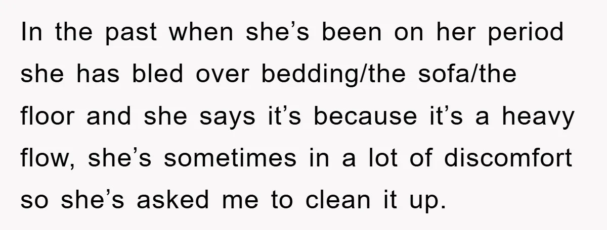 In the past when she’s been on her period she has bled over bedding/the sofa/the floor and she says it’s because it’s a heavy flow, she’s sometimes in a lot...