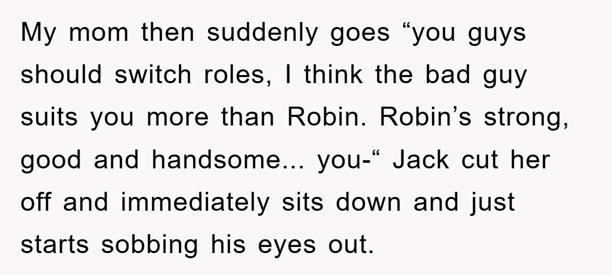 My mom then suddenly goes “you guys should switch roles, I think the bad guy suits you more than Robin. Robin’s strong, good and handsome... you-“ Jack cut her off...