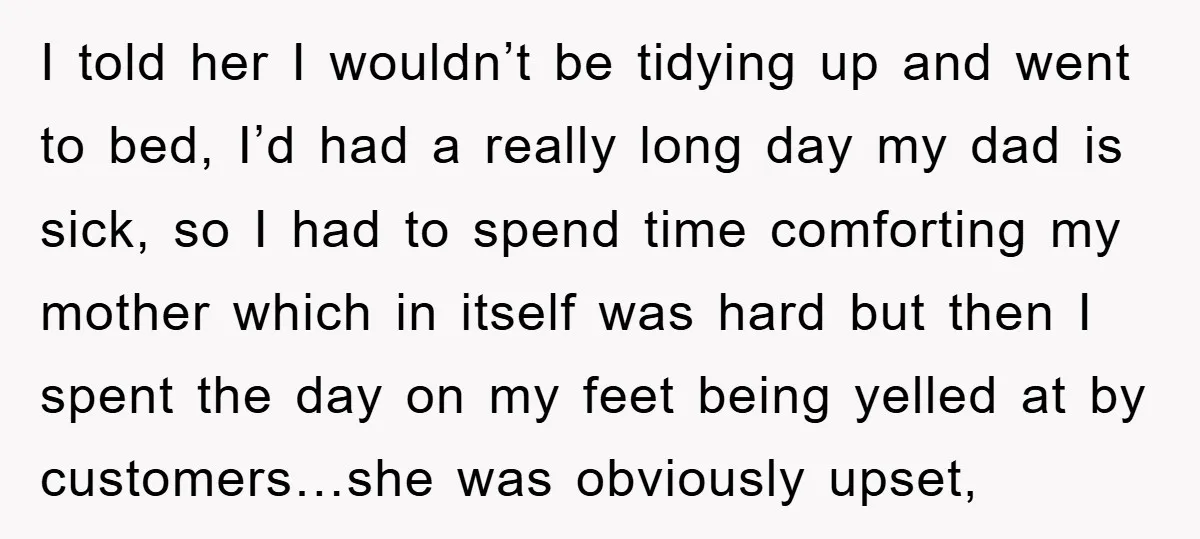 I told her I wouldn’t be tidying up and went to bed, I’d had a really long day my dad is sick, so I had to spend time comforting my...