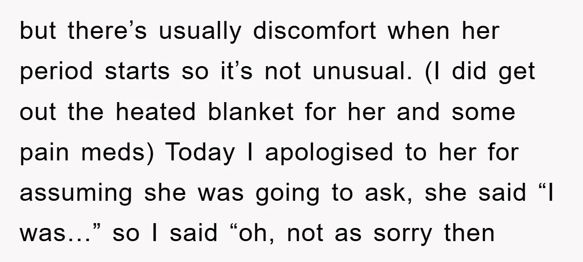 but there’s usually discomfort when her period starts so it’s not unusual. (I did get out the heated blanket for her and some pain meds) Today I apologised to her...