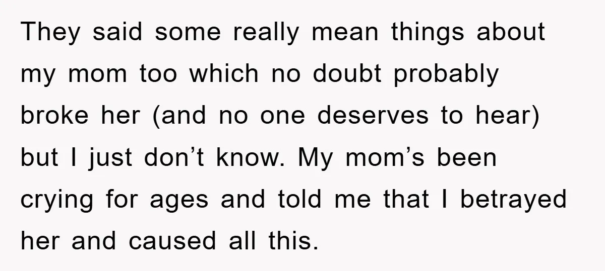 They said some really mean things about my mom too which no doubt probably broke her (and no one deserves to hear) but I just don’t know. My mom’s been...