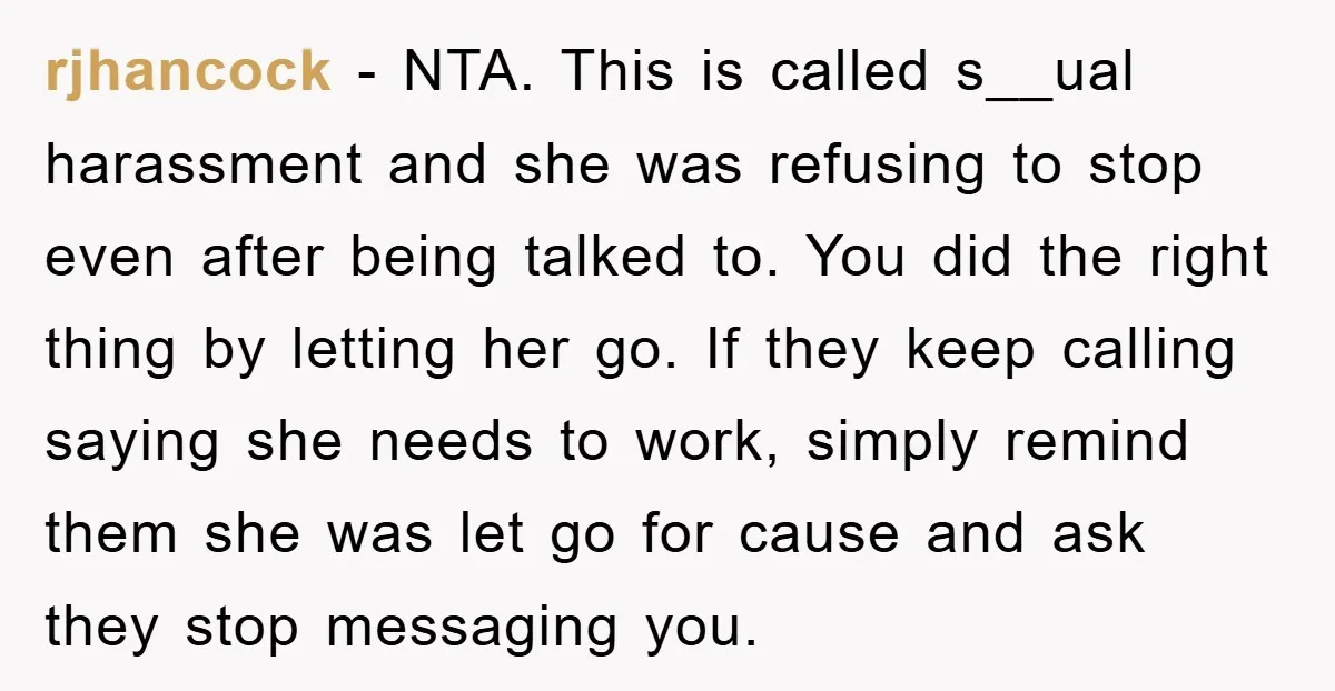 rjhancock − NTA. This is called s__ual harassment and she was refusing to stop even after being talked to. You did the right thing by letting her go. If they...