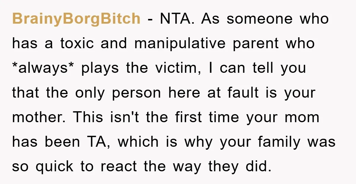 BrainyBorgBitch − NTA. As someone who has a toxic and manipulative parent who *always* plays the victim, I can tell you that the only person here at fault is your...