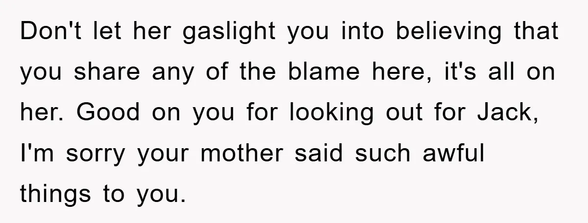 Don't let her gaslight you into believing that you share any of the blame here, it's all on her. Good on you for looking out for Jack, I'm sorry your...