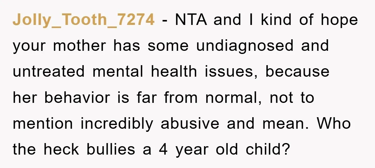 Jolly_Tooth_7274 − NTA and I kind of hope your mother has some undiagnosed and untreated mental health issues, because her behavior is far from normal, not to mention incredibly abusive...