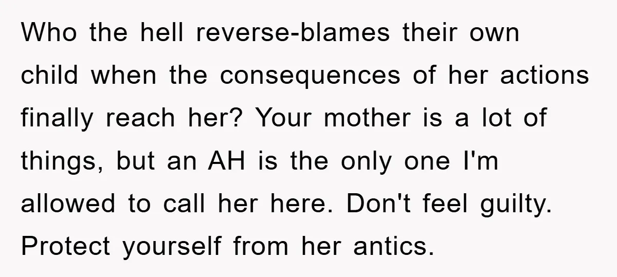 Who the hell reverse-blames their own child when the consequences of her actions finally reach her? Your mother is a lot of things, but an AH is the only one...