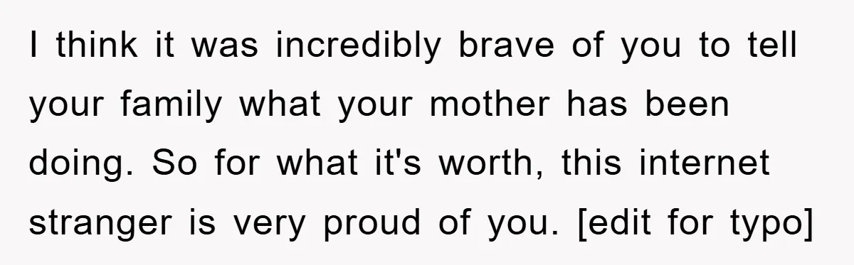 I think it was incredibly brave of you to tell your family what your mother has been doing. So for what it's worth, this internet stranger is very proud of...