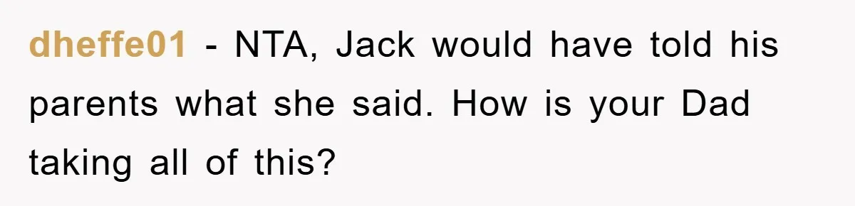dheffe01 − NTA, Jack would have told his parents what she said. How is your Dad taking all of this?