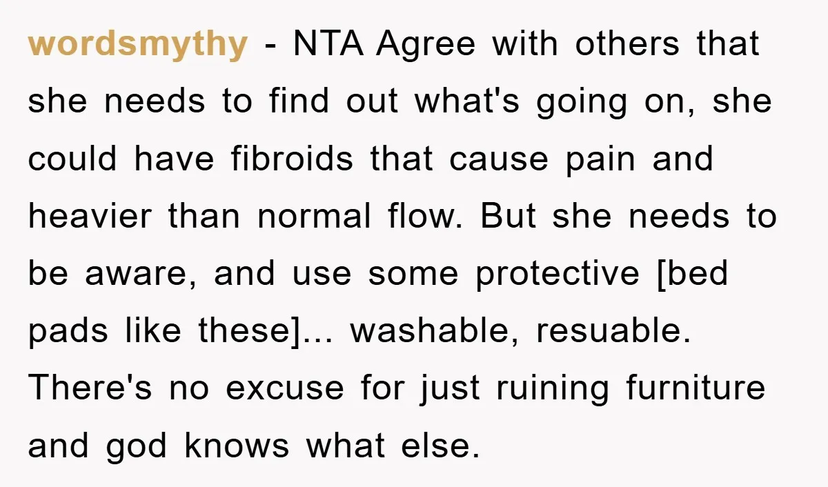 wordsmythy − NTA Agree with others that she needs to find out what's going on, she could have fibroids that cause pain and heavier than normal flow. But she needs...