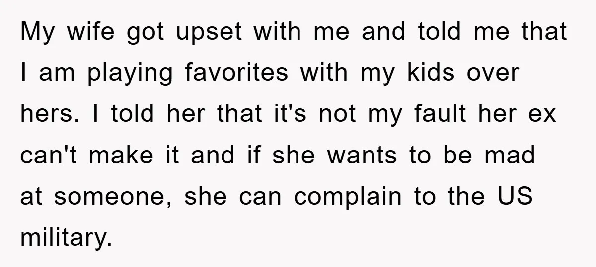 My wife got upset with me and told me that I am playing favorites with my kids over hers. I told her that it's not my fault her ex can't...
