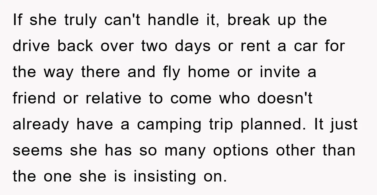If she truly can't handle it, break up the drive back over two days or rent a car for the way there and fly home or invite a friend or...