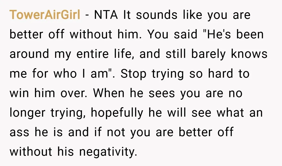 TowerAirGirl − NTA It sounds like you are better off without him. You said "He's been around my entire life, and still barely knows me for who I am". Stop...