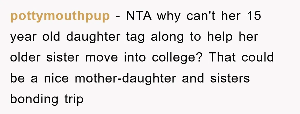 pottymouthpup − NTA why can't her 15 year old daughter tag along to help her older sister move into college? That could be a nice mother-daughter and sisters bonding trip