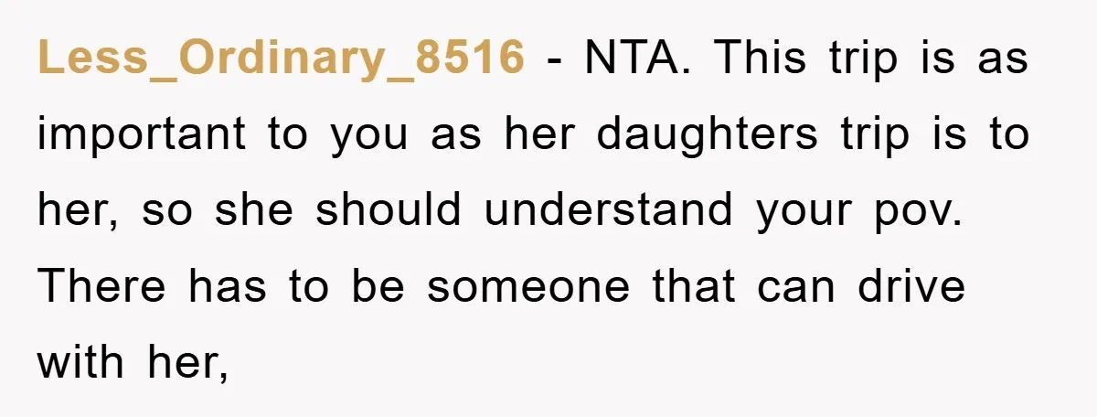 Less_Ordinary_8516 − NTA. This trip is as important to you as her daughters trip is to her, so she should understand your pov. There has to be someone that can...